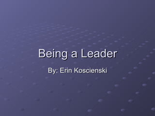 Being a Leader By: Erin Koscienski 