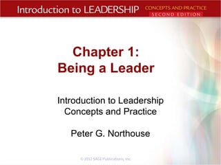 Introduction to Leadership
Concepts and Practice
Peter G. Northouse
Chapter 1:
Being a Leader
© 2012 SAGE Publications, Inc.
 