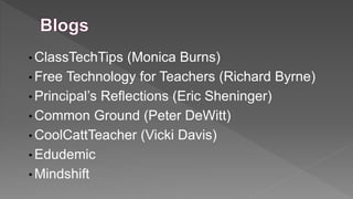 • ClassTechTips

(Monica Burns)
• Free Technology for Teachers (Richard Byrne)
• Principal’s Reflections (Eric Sheninger)
• Common Ground (Peter DeWitt)
• CoolCattTeacher (Vicki Davis)
• Edudemic
• Mindshift

 