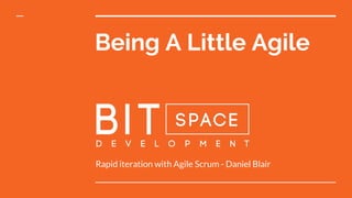 Being A Little Agile
Rapid iteration with Agile Scrum - Daniel Blair
 