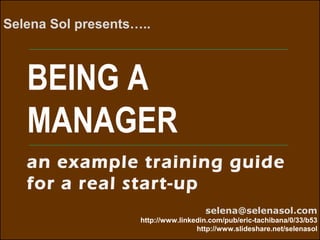 http://www.eXtropia.com
BEING A
MANAGER
Selena Sol presents…..
selena@selenasol.com
http://www.linkedin.com/pub/eric-tachibana/0/33/b53
http://www.slideshare.net/selenasol
an example training guide for a
real start-up
 