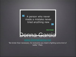 1
Donna Garcia
www.DonnaGarcia.net
“Be kinder than necessary, for everyone you meet is fighting some kind of
battle.” Plato
 