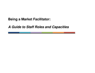 Being a Market Facilitator:
A Guide to Staff Roles and Capacities

 