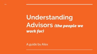 Understanding
Advisors (the people we
work for)
A guide by Alex
 