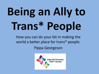 Being an Ally to
Trans* People
How you can do your bit in making the
world a better place for trans* people.
Pippa Georgeson
 