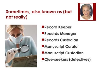 Sometimes, also known as (but
not really)
Record Keeper
Records Manager
Records Custodian
Manuscript Curator
Manuscript Custodian
Clue-seekers (detectives)

 