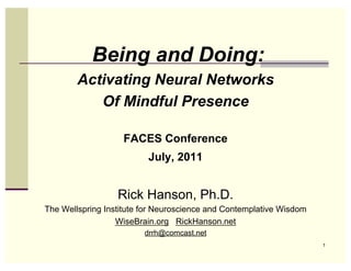 Being and Doing:
        Activating Neural Networks
           Of Mindful Presence

                   FACES Conference
                          July, 2011


                  Rick Hanson, Ph.D.
The Wellspring Institute for Neuroscience and Contemplative Wisdom
                  WiseBrain.org RickHanson.net
                         drrh@comcast.net
                                                                     1
 