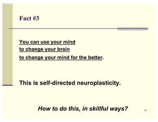 Fact #3


You can use your mind
to change your brain
to change your mind for the better.




This is self-directed neuroplasticity.



       How to do this, in skillful ways?   14
 
