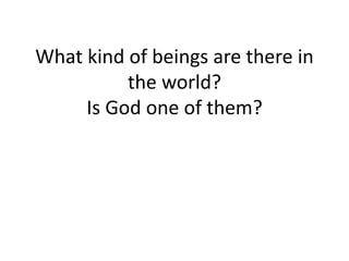 What kind of beings are there in
the world?
Is God one of them?
 
