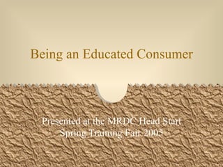 Being an Educated Consumer Presented at the MRDC Head Start Spring Training Fair 2005 