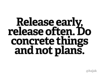 Release early, 
release often. Do 
concrete things 
and not plans. 
@hajak 
 