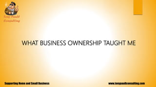 www.tonypaullconsulting.comSupporting Home and Small Business
WHAT BUSINESS OWNERSHIP TAUGHT ME
 
