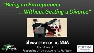 “Being an Entrepreneur
…Without Getting a Divorce”
ShawnHerrera,MBA
 