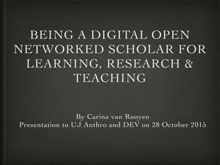 BEING A DIGITAL OPEN
NETWORKED SCHOLAR FOR
LEARNING, RESEARCH &
TEACHING
By Carina van Rooyen	
Presentation to UJ Anthro and DEV on 28 October 2015
 