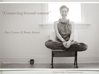 “Connecting beyond content”
–Dave Cormier & Bonnie Stewart
Source: http://bonstewart.com/
 