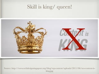 Skill is king/ queen!
X
Source: http://www.webdesignsingapore.org/blog/wp-content/uploads/2011/06/seo-content-is-
king.jpg
 