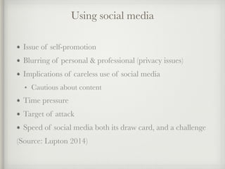Issue of self-promotion
Blurring of personal & professional (privacy issues)
Implications of careless use of social media
• Cautious about content
Time pressure
Target of attack
Speed of social media both its draw card, and a challenge
(Source: Lupton 2014)
Using social media
 