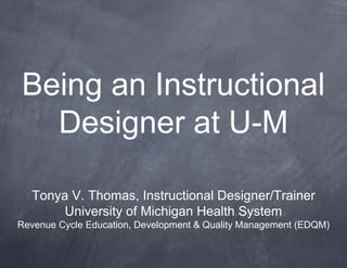 Being an Instructional
  Designer at U-M

  Tonya V. Thomas, Instructional Designer/Trainer
       University of Michigan Health System
Revenue Cycle Education, Development & Quality Management (EDQM)
 