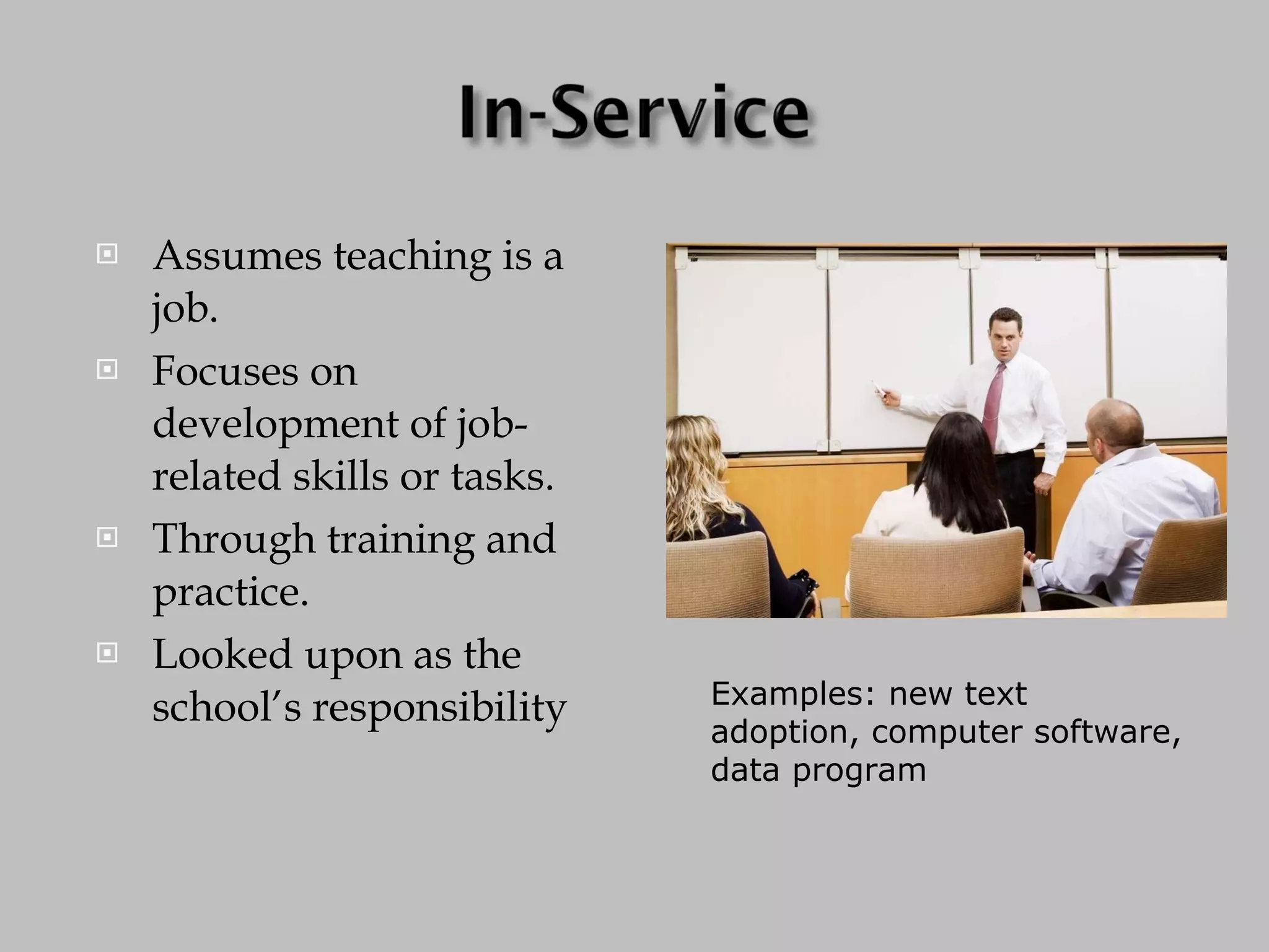 Assumes teaching is a job. Focuses on development of job-related skills or tasks. Through training and practice. Looked upon as the school’s responsibility Examples: new text adoption, computer software, data program 