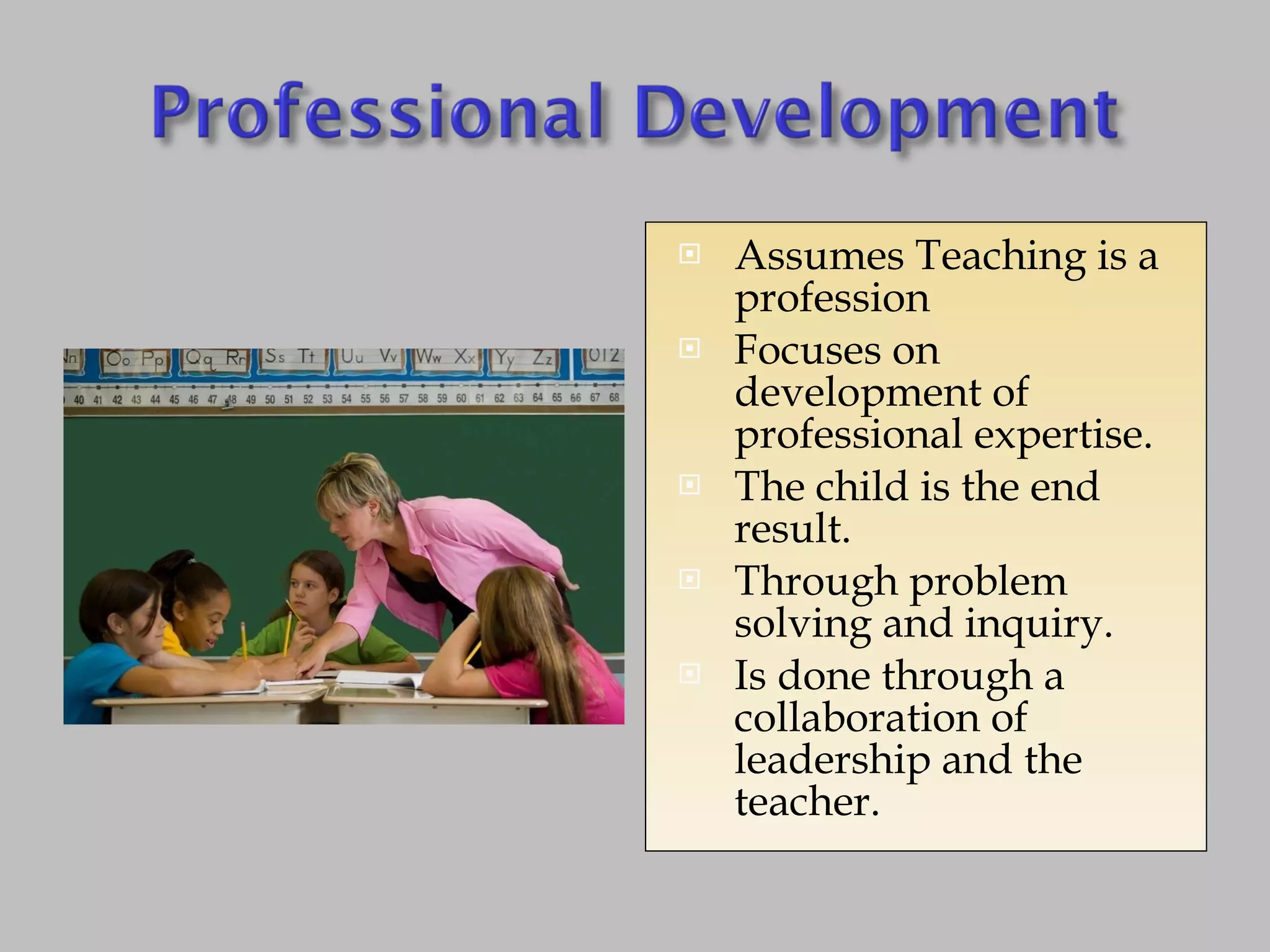 Assumes Teaching is a profession Focuses on development of professional expertise. The child is the end result. Through problem solving and inquiry. Is done through a collaboration of leadership and the teacher. 