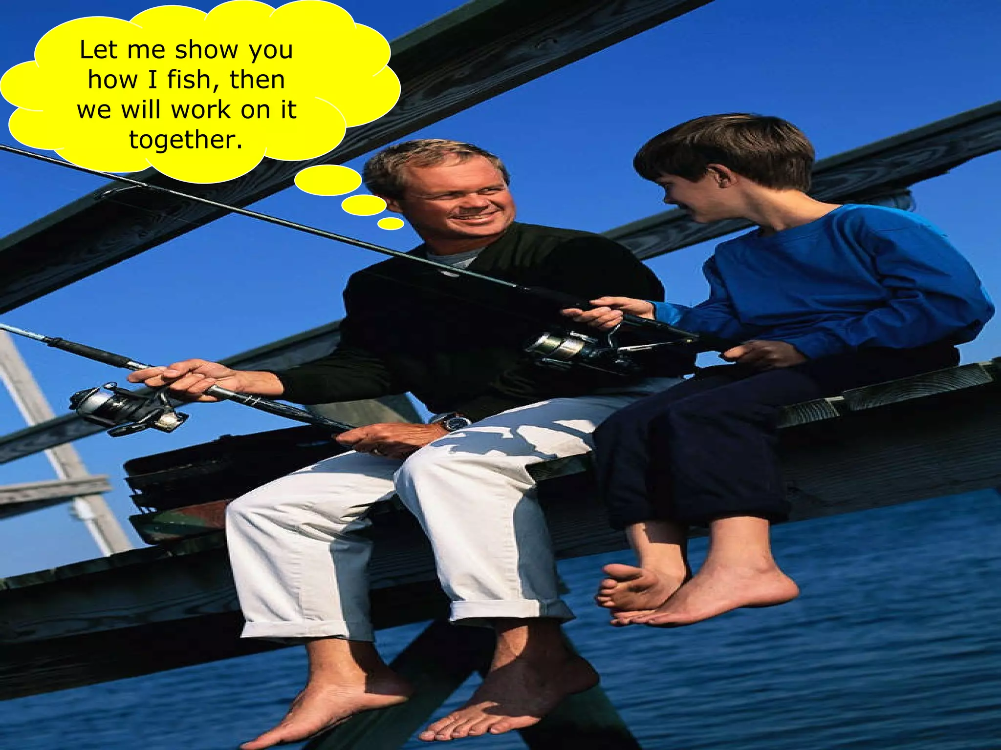 Let me show you how I fish, then we will work on it together. 