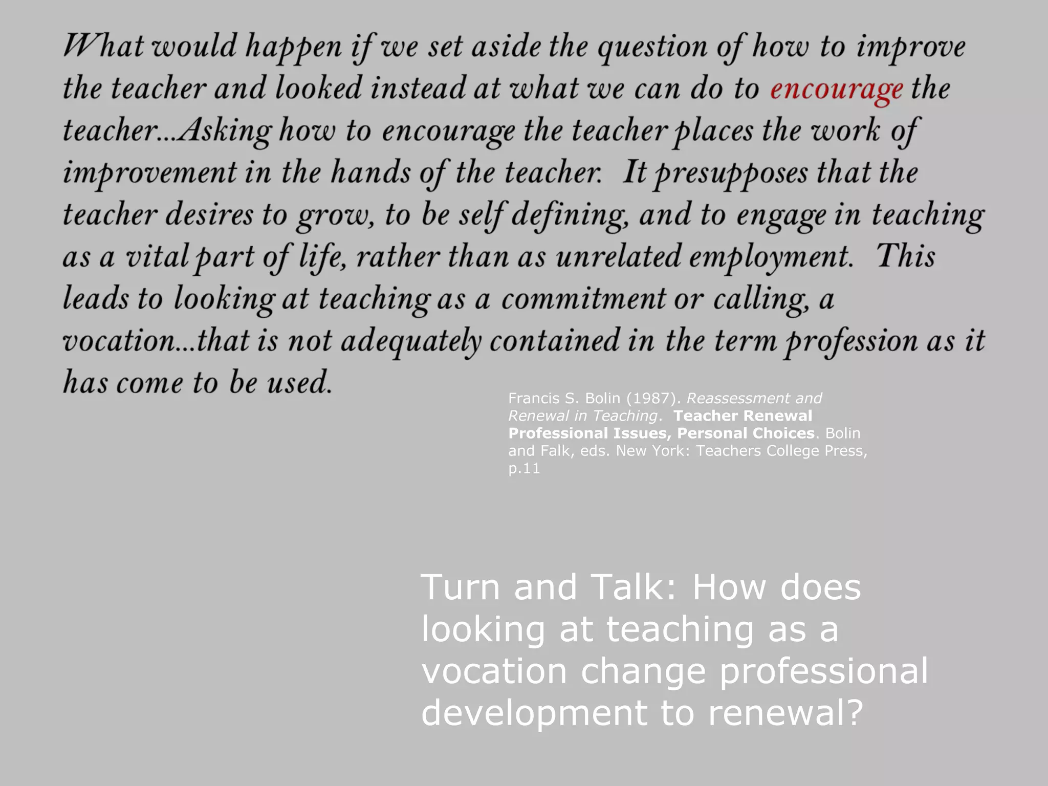 Turn and Talk: How does looking at teaching as a vocation change professional development to renewal? Francis S. Bolin (1987).  Reassessment and Renewal in Teaching .  Teacher Renewal Professional Issues, Personal Choices . Bolin and Falk, eds. New York: Teachers College Press, p.11 