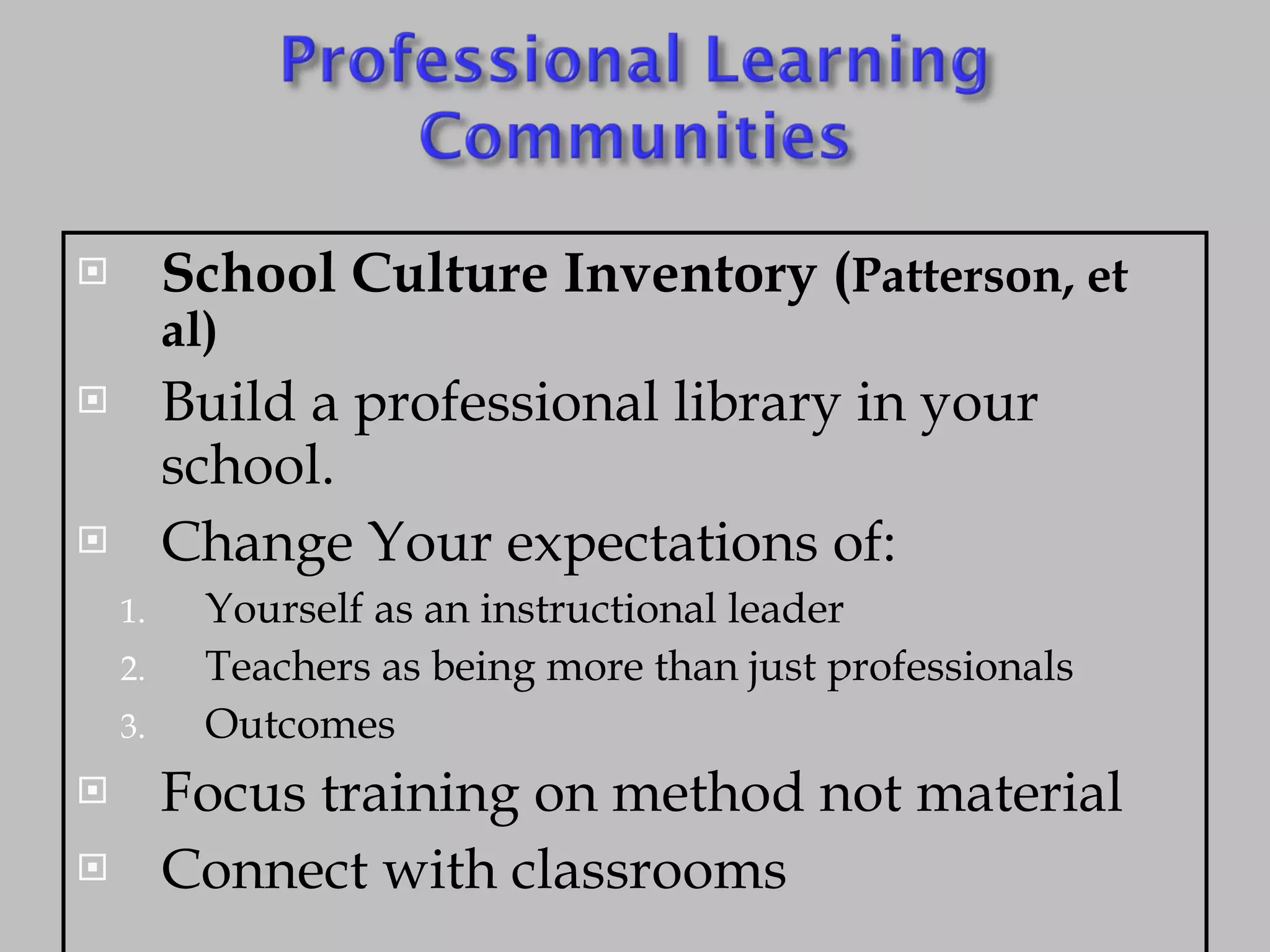 School Culture Inventory ( Patterson, et al) Build a professional library in your school. Change Your expectations of: Yourself as an instructional leader Teachers as being more than just professionals Outcomes Focus training on method not material Connect with classrooms 