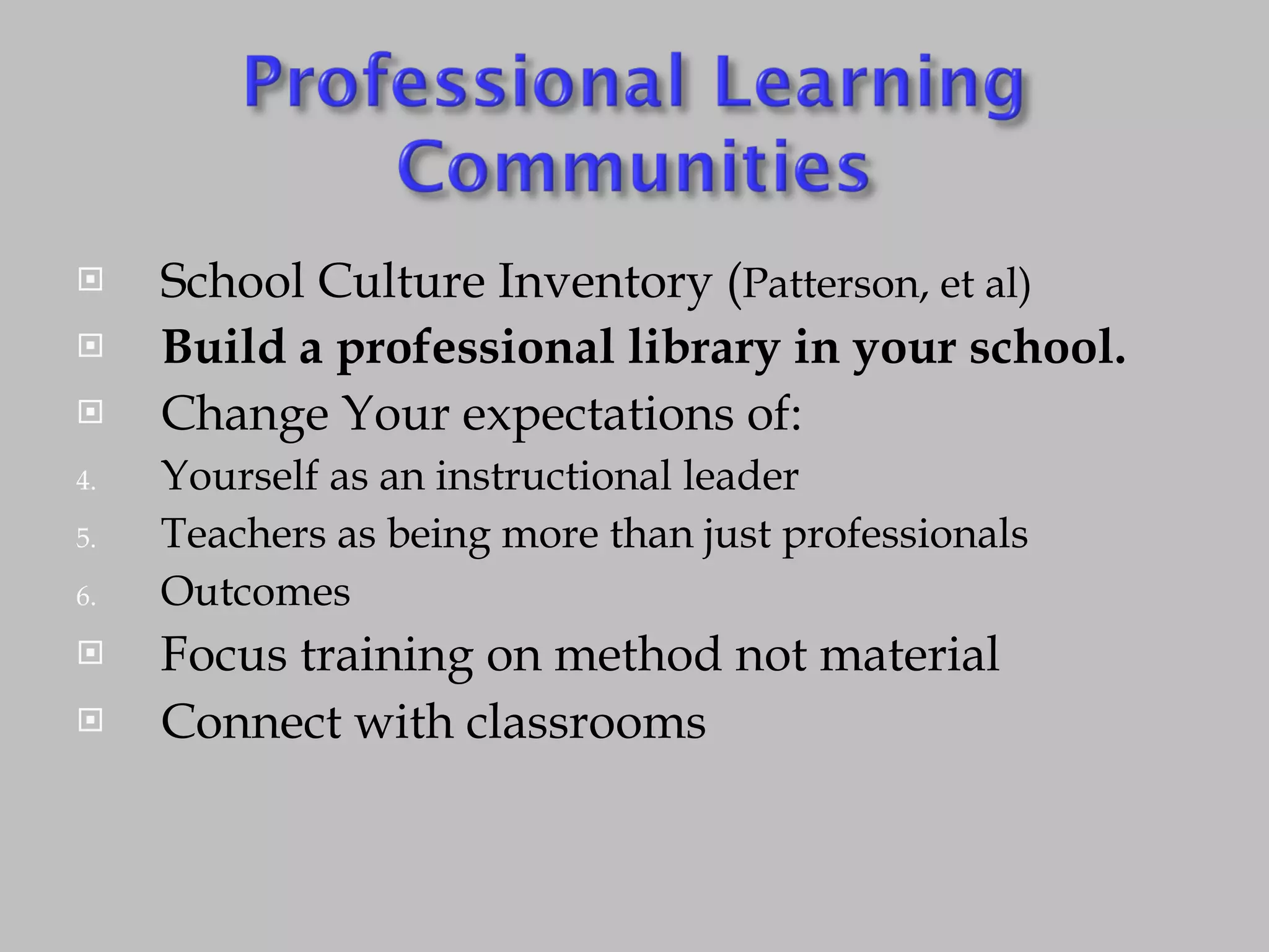 School Culture Inventory ( Patterson, et al) Build a professional library in your school. Change Your expectations of: Yourself as an instructional leader Teachers as being more than just professionals Outcomes Focus training on method not material Connect with classrooms 