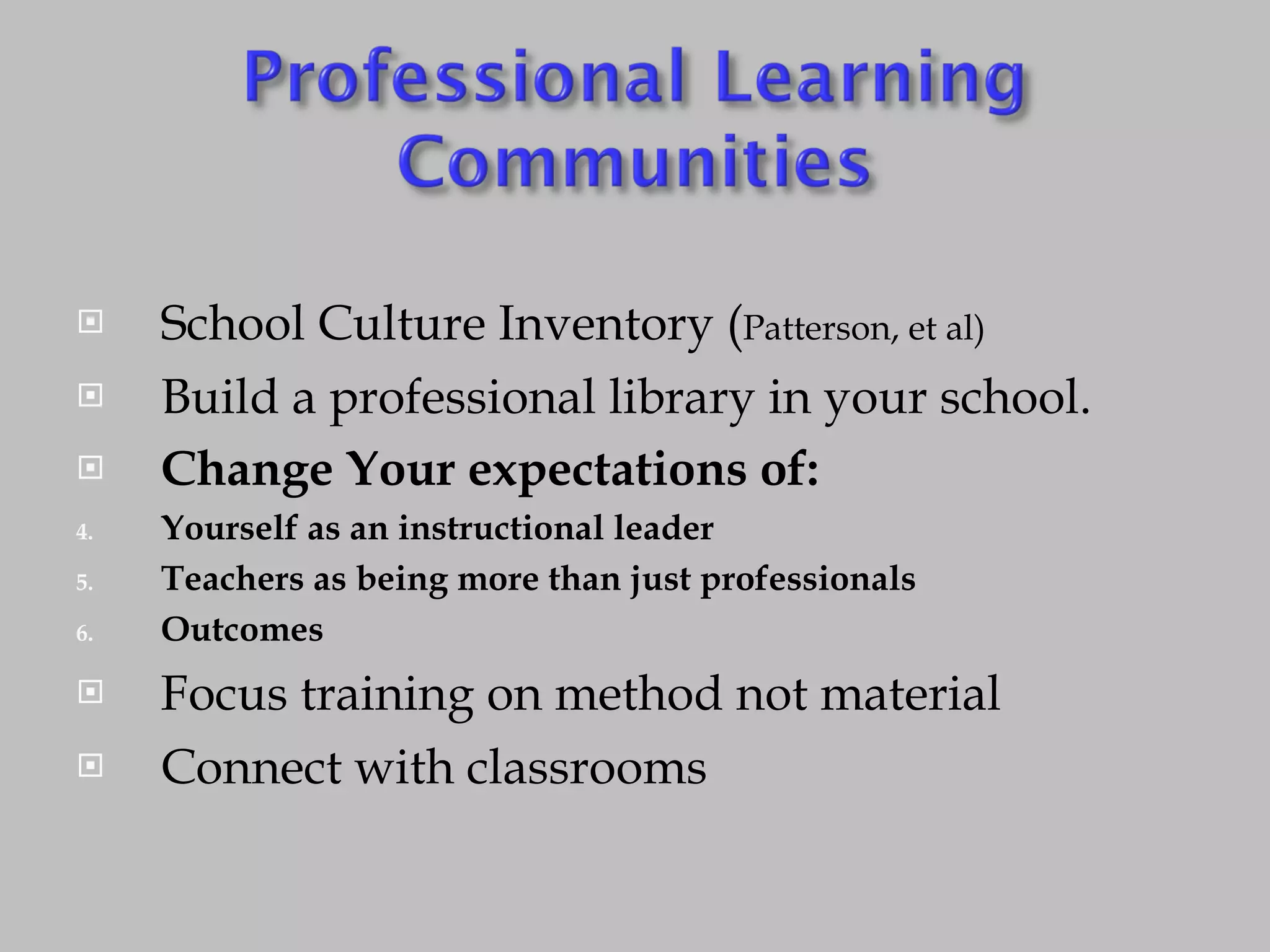 School Culture Inventory ( Patterson, et al) Build a professional library in your school. Change Your expectations of: Yourself as an instructional leader Teachers as being more than just professionals Outcomes Focus training on method not material Connect with classrooms 