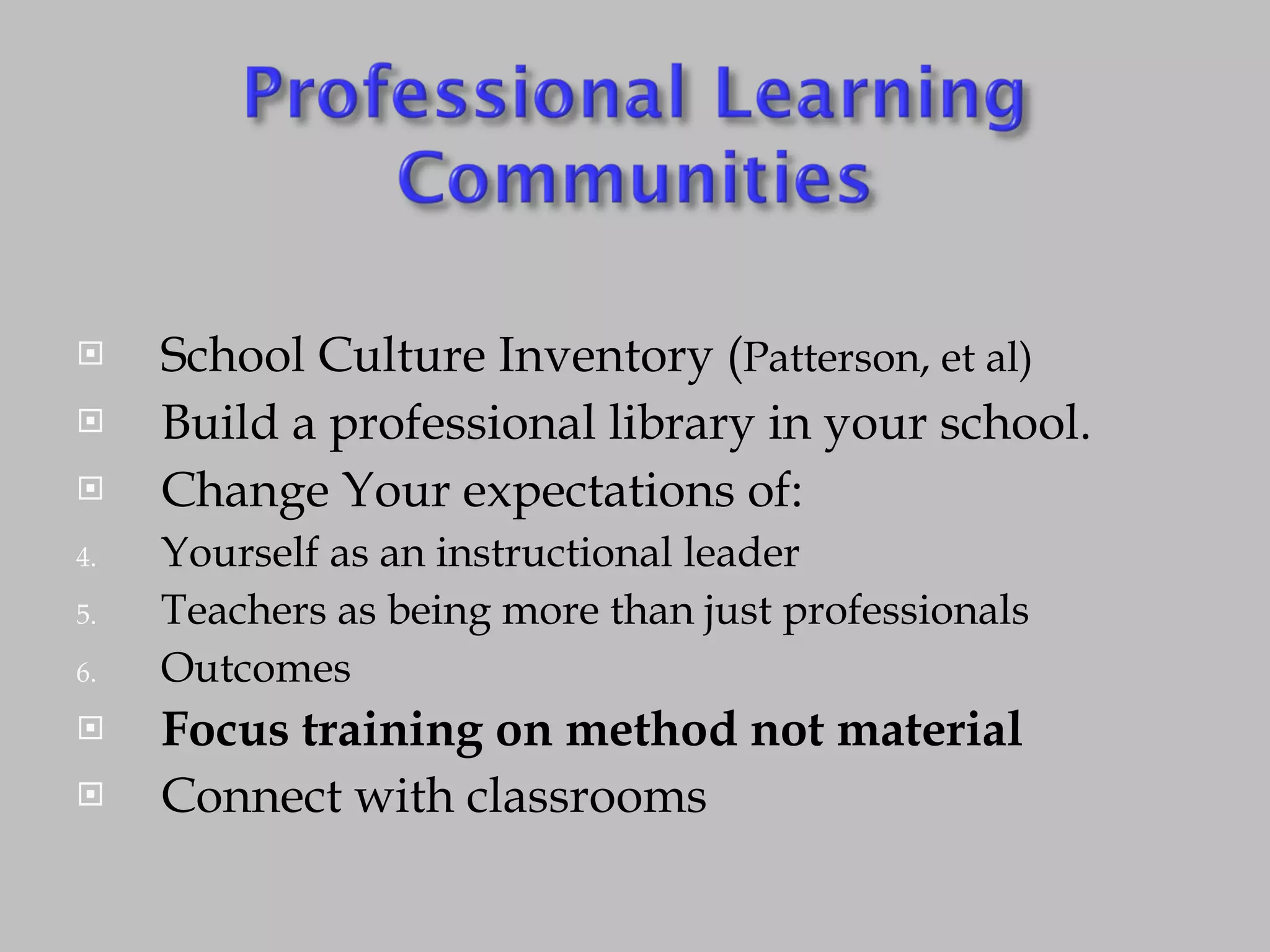 School Culture Inventory ( Patterson, et al) Build a professional library in your school. Change Your expectations of: Yourself as an instructional leader Teachers as being more than just professionals Outcomes Focus training on method not material Connect with classrooms 