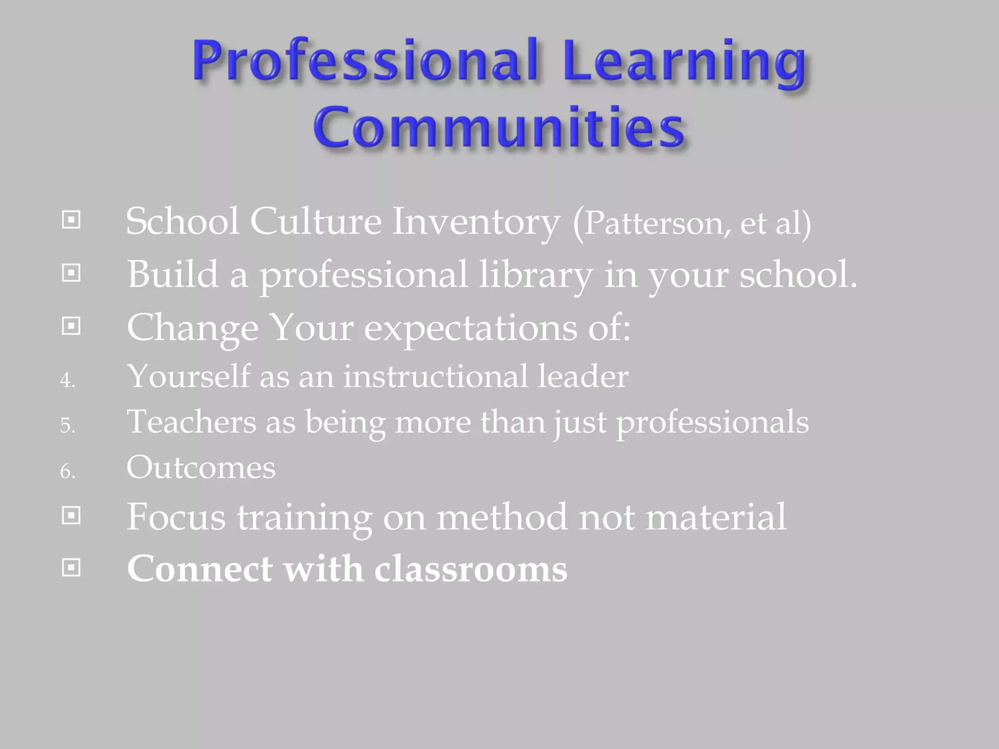 School Culture Inventory ( Patterson, et al) Build a professional library in your school. Change Your expectations of: Yourself as an instructional leader Teachers as being more than just professionals Outcomes Focus training on method not material Connect with classrooms 