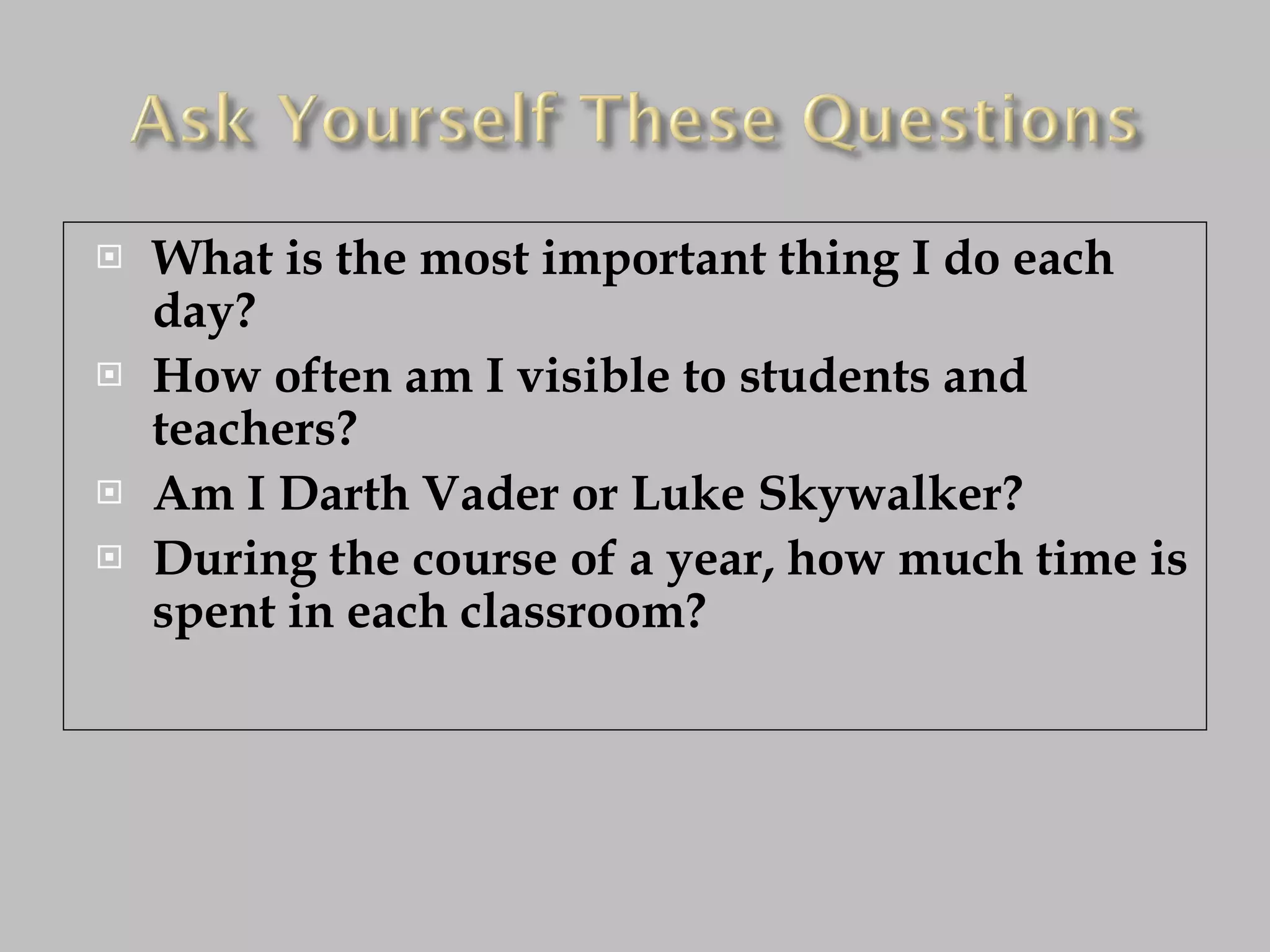 What is the most important thing I do each day? How often am I visible to students and teachers? Am I Darth Vader or Luke Skywalker? During the course of a year, how much time is spent in each classroom? 