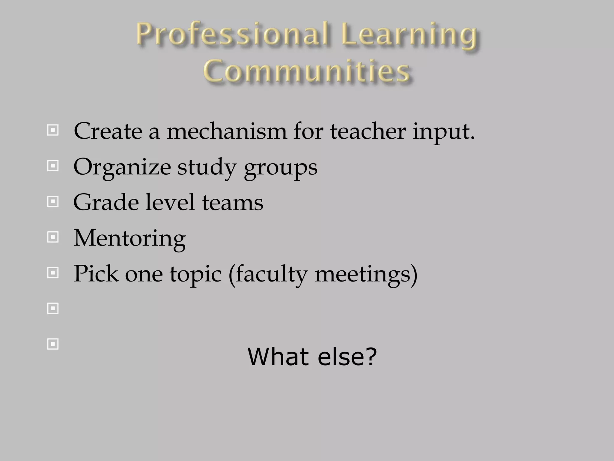 Create a mechanism for teacher input. Organize study groups Grade level teams Mentoring Pick one topic (faculty meetings) What else? 