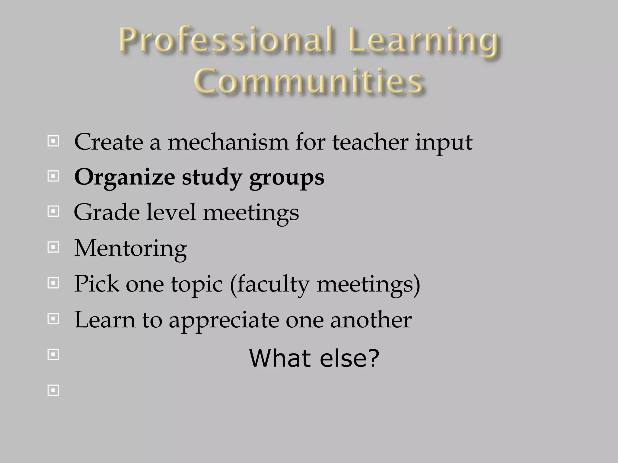 Create a mechanism for teacher input Organize study groups Grade level meetings Mentoring Pick one topic (faculty meetings) Learn to appreciate one another What else? 
