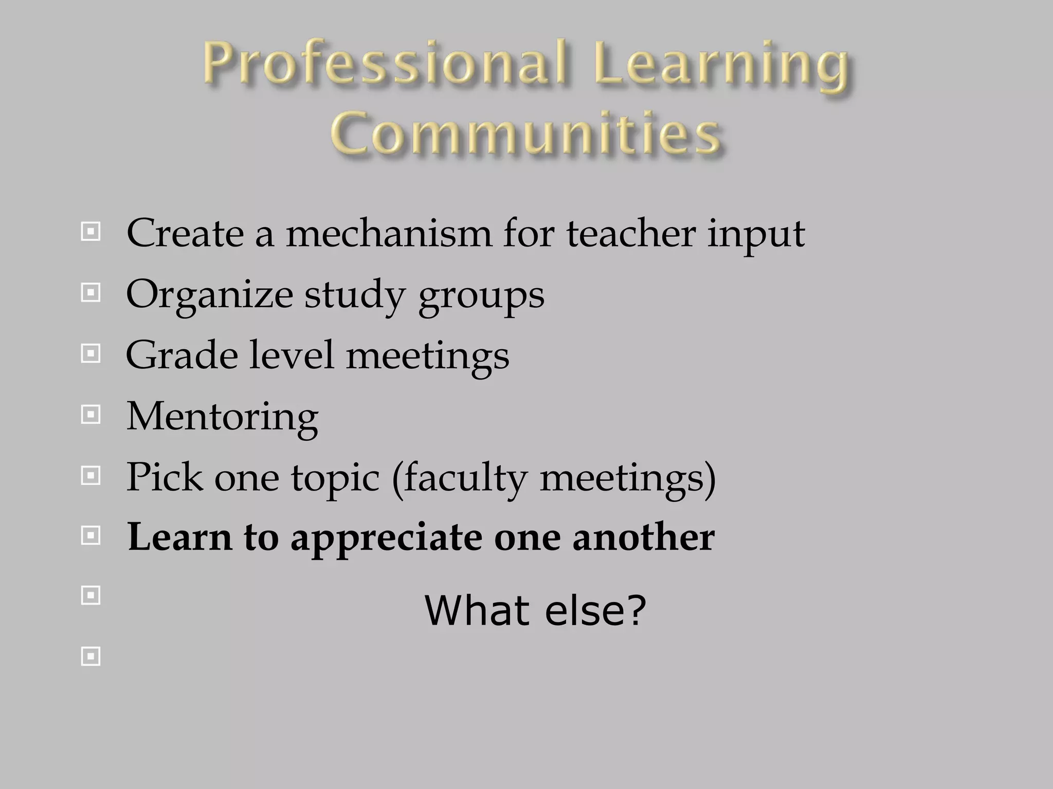 Create a mechanism for teacher input Organize study groups Grade level meetings Mentoring Pick one topic (faculty meetings) Learn to appreciate one another What else? 