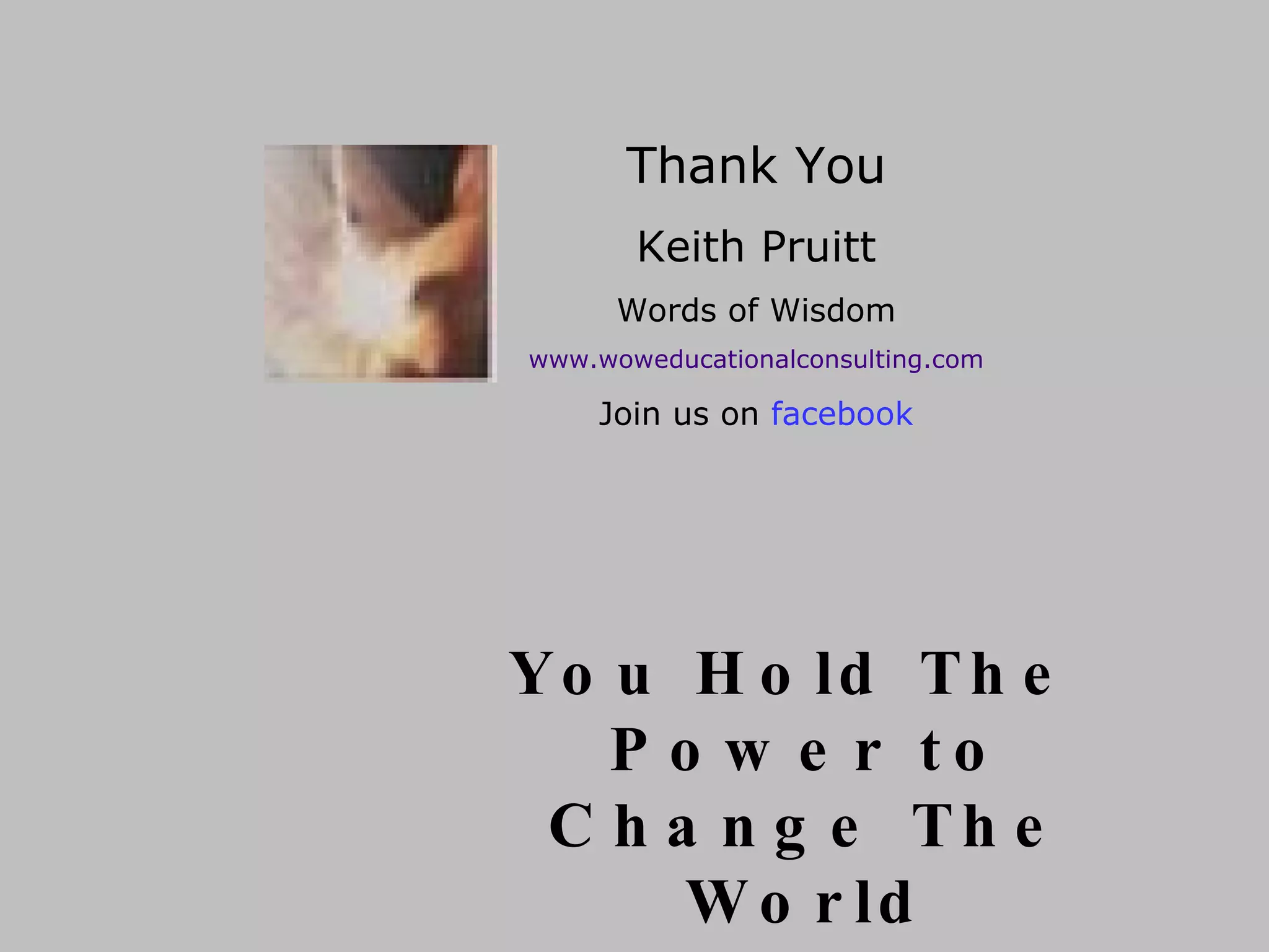 You Hold The Power to Change The World Thank You Keith Pruitt Words of Wisdom www.woweducationalconsulting.com Join us on  facebook 