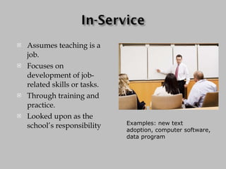 Assumes teaching is a job. Focuses on development of job-related skills or tasks. Through training and practice. Looked upon as the school’s responsibility Examples: new text adoption, computer software, data program 