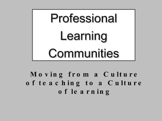 Professional Learning Communities Moving from a Culture of teaching to a Culture of learning 