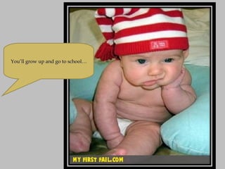 You’ll grow up and go to school… 