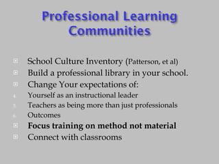 School Culture Inventory ( Patterson, et al) Build a professional library in your school. Change Your expectations of: Yourself as an instructional leader Teachers as being more than just professionals Outcomes Focus training on method not material Connect with classrooms 