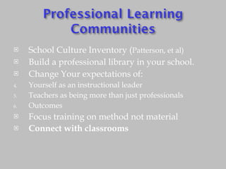 School Culture Inventory ( Patterson, et al) Build a professional library in your school. Change Your expectations of: Yourself as an instructional leader Teachers as being more than just professionals Outcomes Focus training on method not material Connect with classrooms 