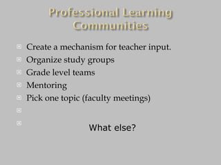 Create a mechanism for teacher input. Organize study groups Grade level teams Mentoring Pick one topic (faculty meetings) What else? 