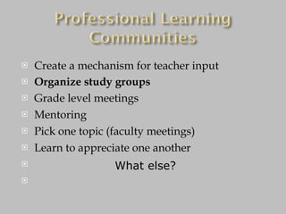 Create a mechanism for teacher input Organize study groups Grade level meetings Mentoring Pick one topic (faculty meetings) Learn to appreciate one another What else? 
