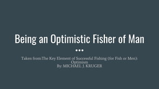 Being an Optimistic Fisher of Man
Taken from:The Key Element of Successful Fishing (for Fish or Men):
Optimism
By: MICHAEL J. KRUGER
 