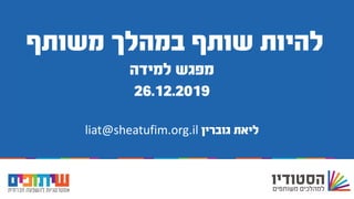 ‫להיות‬‫משותף‬ ‫במהלך‬ ‫שותף‬
‫למידה‬ ‫מפגש‬
26.12.2019
‫גוברין‬ ‫ליאת‬liat@sheatufim.org.il
 