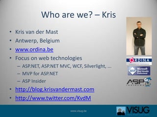 Who are we? – KrisKris van der MastAntwerp, Belgiumwww.ordina.beFocus on web technologiesASP.NET, ASP.NET MVC, WCF, Silverlight, ...MVP for ASP.NETASP Insiderhttp://blog.krisvandermast.comhttp://www.twitter.com/KvdM
