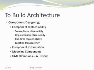 To Build Architecture
 Component Designing,
 Component replace-ability
 Source file replace-ability
 Deployment replace-ability
 Run-time replace-ability
 Location transparency
 Component instantiation
 Modeling Components
 UML Definitions -- A History
9/16/2013 ...... Being Architect !
 