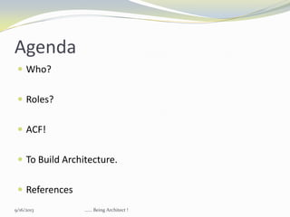 Agenda
 Who?
 Roles?
 ACF!
 To Build Architecture.
 References
9/16/2013 ...... Being Architect !
 