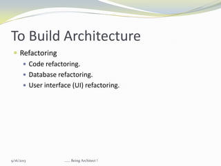 To Build Architecture
 Refactoring
 Code refactoring.
 Database refactoring.
 User interface (UI) refactoring.
9/16/2013 ...... Being Architect !
 