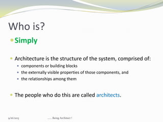 Who is?
Simply
 Architecture is the structure of the system, comprised of:
 components or building blocks
 the externally visible properties of those components, and
 the relationships among them
 The people who do this are called architects.
9/16/2013 ...... Being Architect !
 